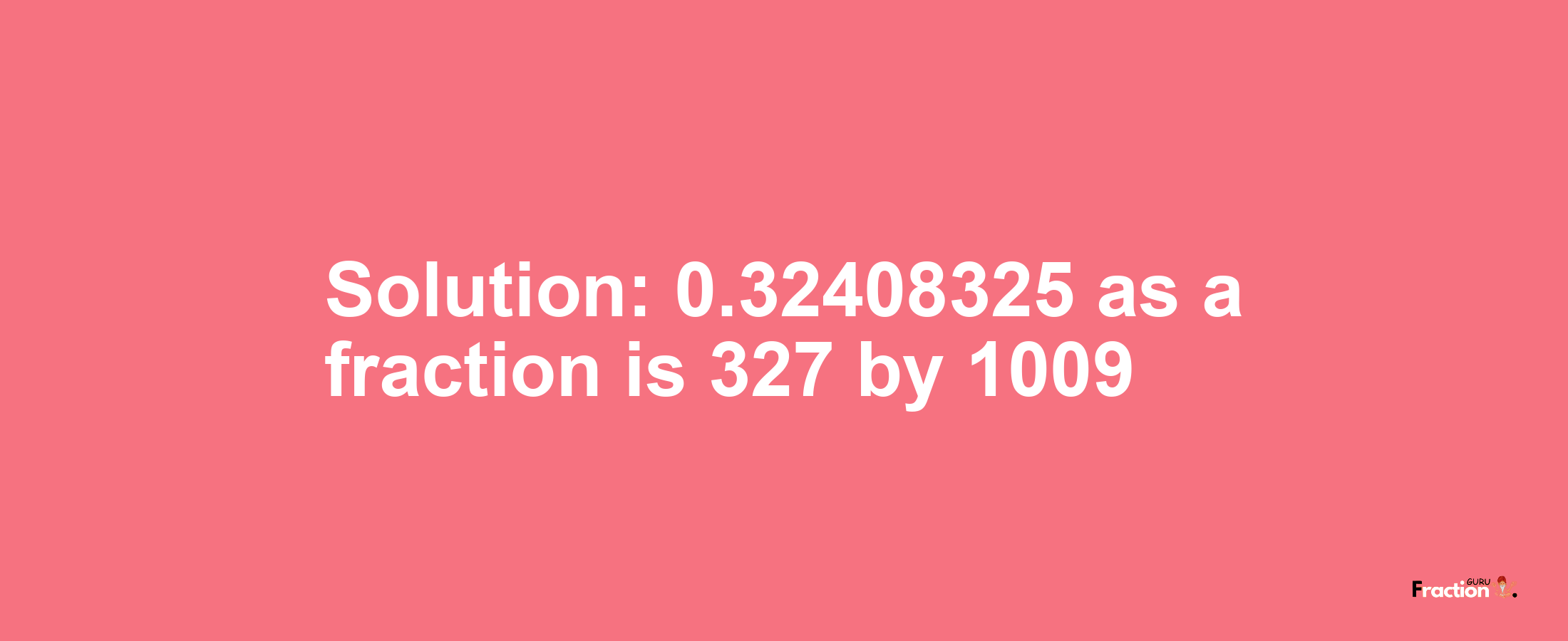 Solution:0.32408325 as a fraction is 327/1009
